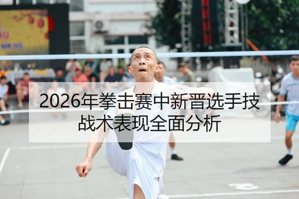 2026年拳击赛中新晋选手技战术表现全面分析
