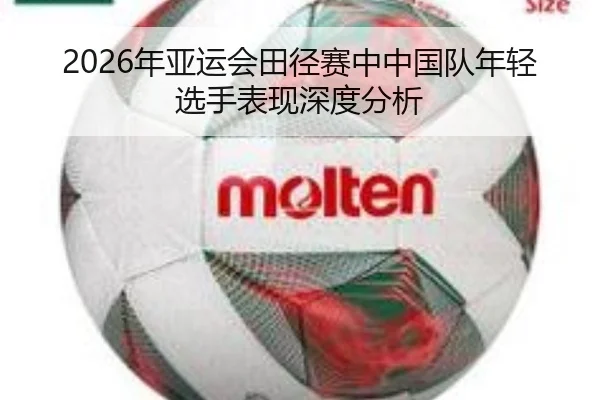 2026年亚运会田径赛中中国队年轻选手表现深度分析