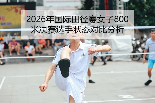 2026年国际田径赛女子800米决赛选手状态对比分析