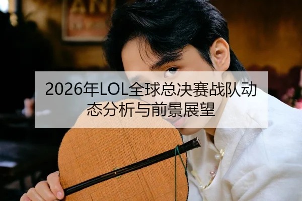2026年LOL全球总决赛战队动态分析与前景展望