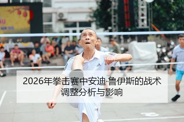 2026年拳击赛中安迪·鲁伊斯的战术调整分析与影响