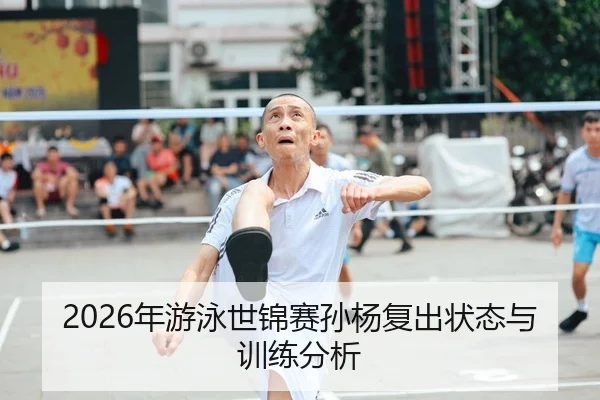 2026年游泳世锦赛孙杨复出状态与训练分析