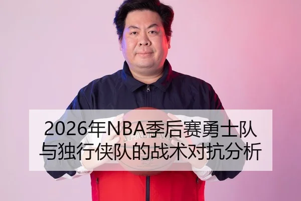 2026年NBA季后赛勇士队与独行侠队的战术对抗分析