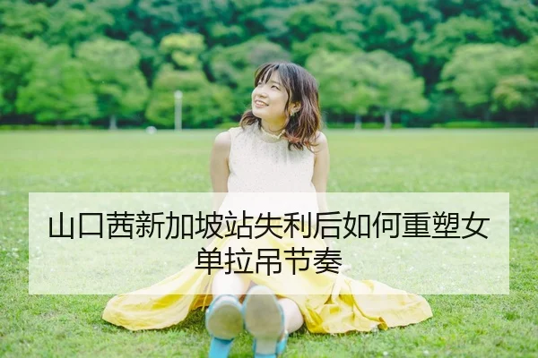 山口茜新加坡站失利后如何重塑女单拉吊节奏