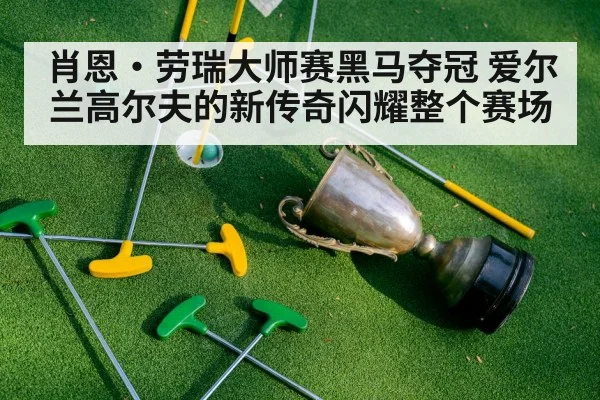 肖恩·劳瑞大师赛黑马夺冠 爱尔兰高尔夫的新传奇闪耀整个赛场