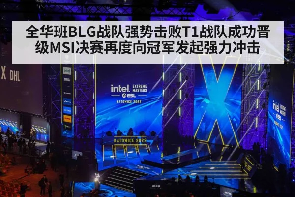 全华班BLG战队强势击败T1战队成功晋级MSI决赛再度向冠军发起强力冲击