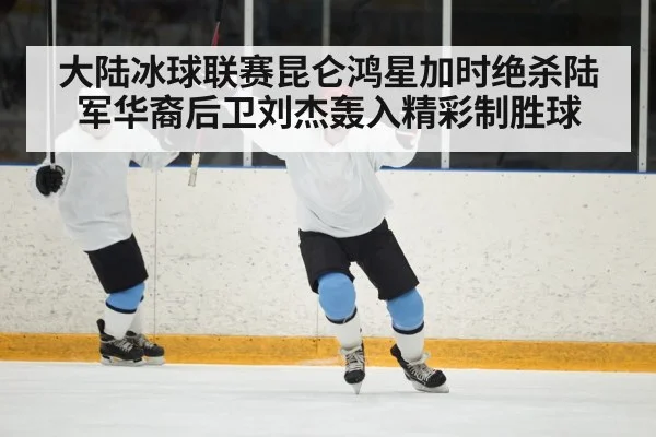 大陆冰球联赛昆仑鸿星加时绝杀陆军华裔后卫刘杰轰入精彩制胜球