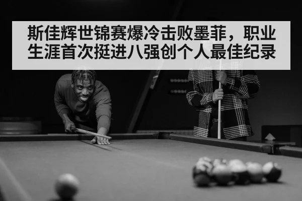 斯佳辉世锦赛爆冷击败墨菲，职业生涯首次挺进八强创个人最佳纪录