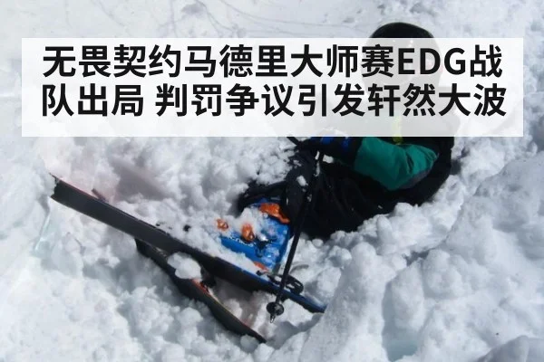 无畏契约马德里大师赛EDG战队出局 判罚争议引发轩然大波